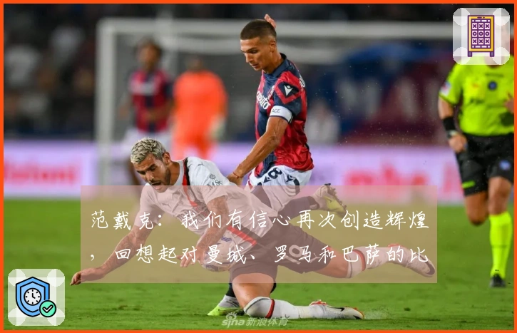 范戴克：我们有信心再次创造辉煌，回想起对曼城、罗马和巴萨的比赛