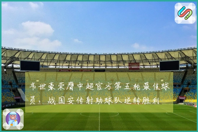 韦世豪荣膺中超官方第五轮最佳球员，战国安传射助球队逆转胜利