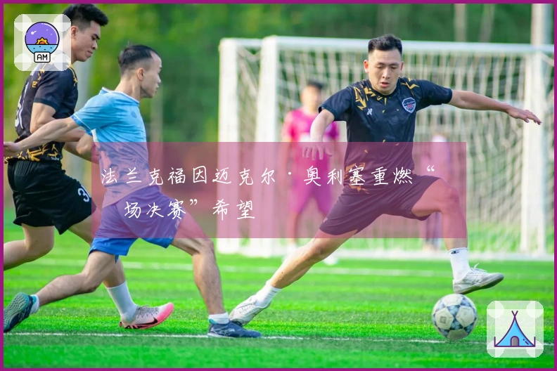 法兰克福因迈克尔·奥利塞重燃“主场决赛”希望
