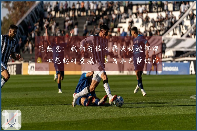 范戴克：我们有信心再次创造辉煌，回想起对曼城、罗马和巴萨的比赛
