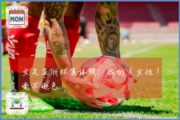 女足亚洲杯集体照：我们（女性）毫不逊色❤️