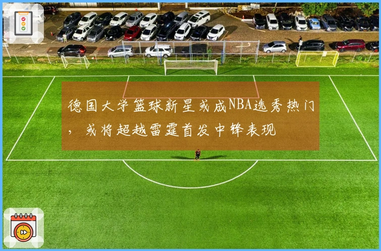 德国大学篮球新星或成NBA选秀热门，或将超越雷霆首发中锋表现