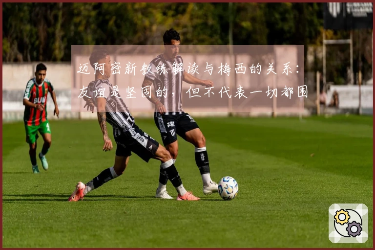 迈阿密新教练解读与梅西的关系：友谊是坚固的，但不代表一切都围绕他运转