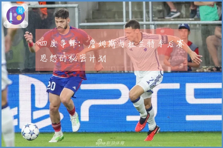 四度争锋：詹姆斯与杜兰特季后赛恩怨的秘密计划