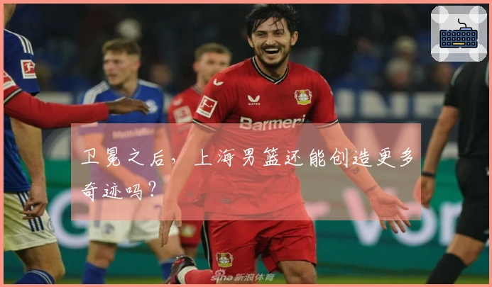 卫冕之后，上海男篮还能创造更多奇迹吗？