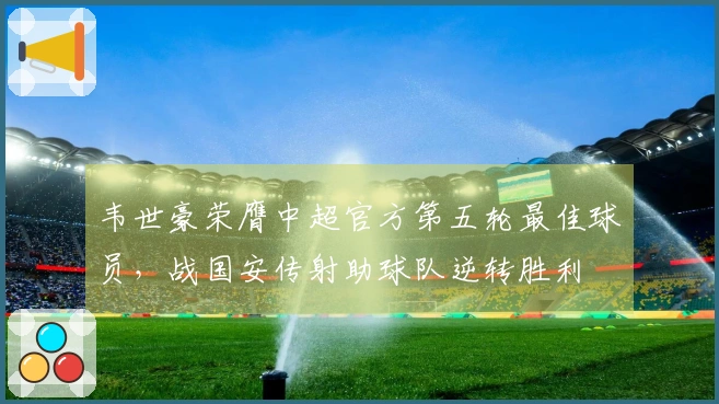 韦世豪荣膺中超官方第五轮最佳球员，战国安传射助球队逆转胜利