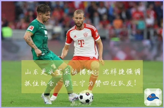 山东更衣室采访揭秘：沈梓捷强调抓住机会，廖三宁力赞四位队友！