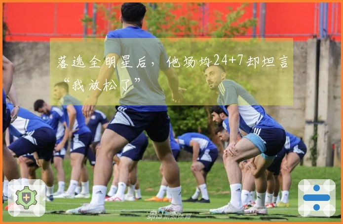 落选全明星后，他场均24+7却坦言“我放松了”