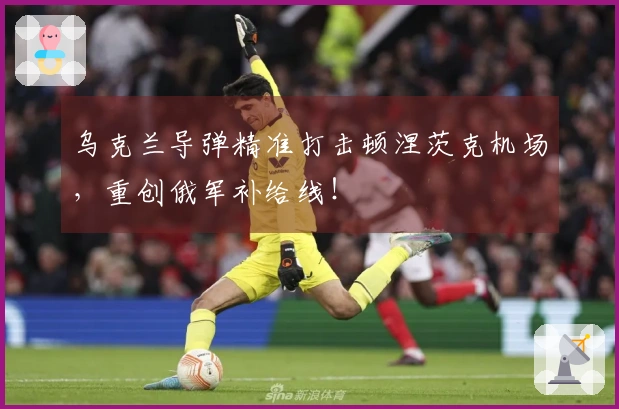 乌克兰导弹精准打击顿涅茨克机场，重创俄军补给线！