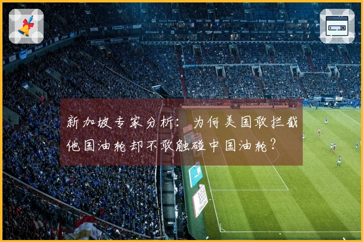 新加坡专家分析：为何美国敢拦截他国油轮却不敢触碰中国油轮？