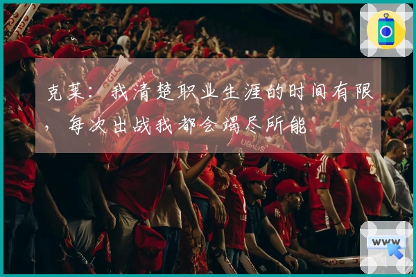 克莱：我清楚职业生涯的时间有限，每次出战我都会竭尽所能