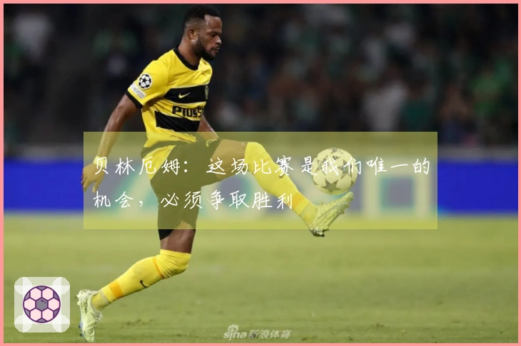 贝林厄姆：这场比赛是我们唯一的机会，必须争取胜利