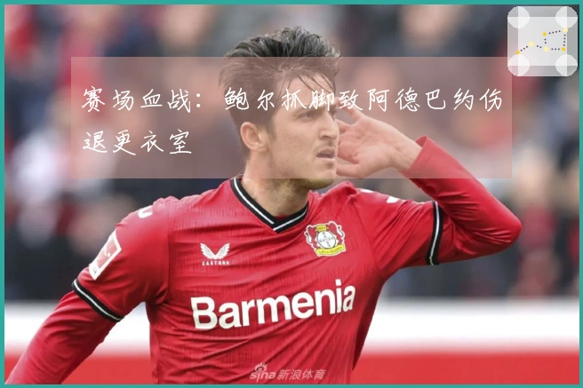 赛场血战：鲍尔抓脚致阿德巴约伤退更衣室