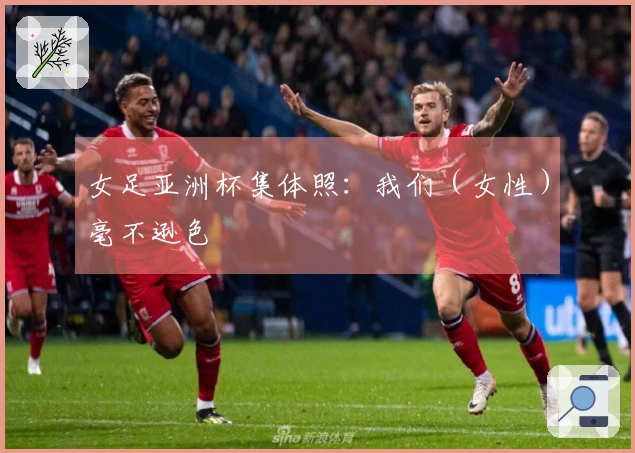 女足亚洲杯集体照：我们（女性）毫不逊色❤️