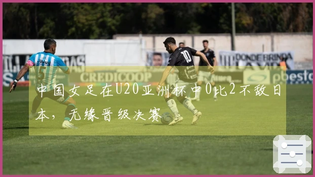 中国女足在U20亚洲杯中0比2不敌日本，无缘晋级决赛