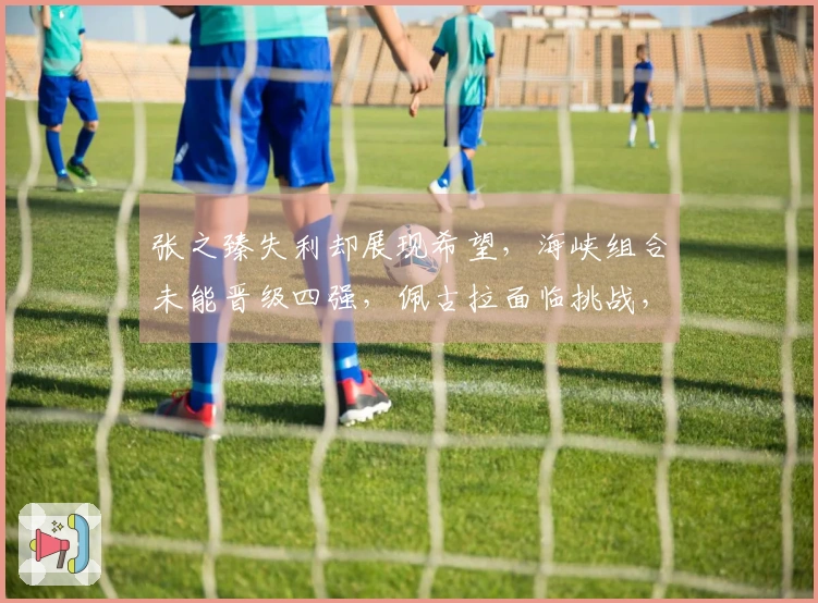 张之臻失利却展现希望，海峡组合未能晋级四强，佩古拉面临挑战，肯宁取得胜利
