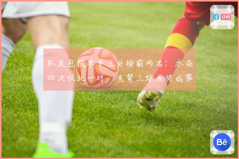 队友包揽单季三分榜前两名：水花四次仅此一对，克弩三球或将成第二对