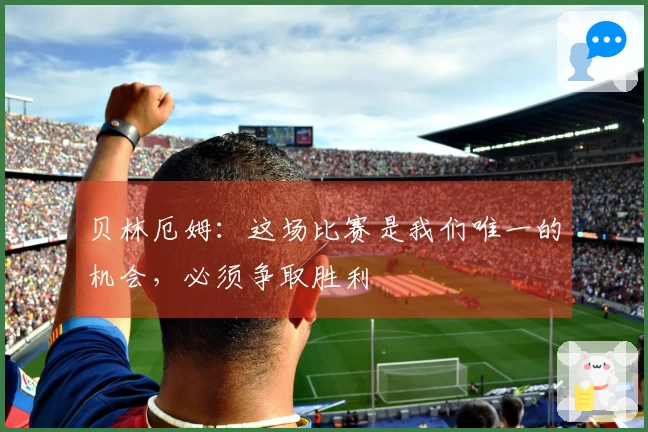 贝林厄姆：这场比赛是我们唯一的机会，必须争取胜利