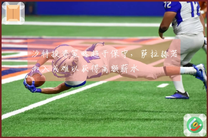沙特投资策略趋于保守，萨拉赫若加入或难以获得高额薪水