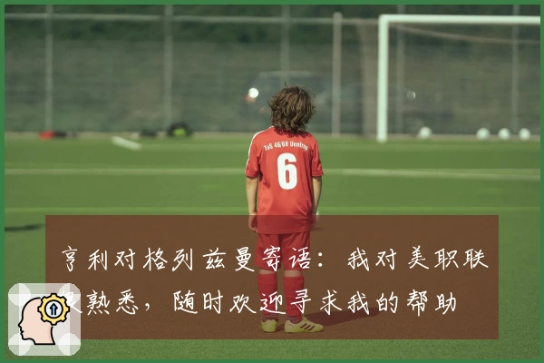 亨利对格列兹曼寄语：我对美职联很熟悉，随时欢迎寻求我的帮助