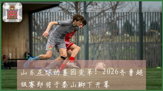 山东足球的基因变革！2026齐鲁超级赛即将于泰山脚下开幕