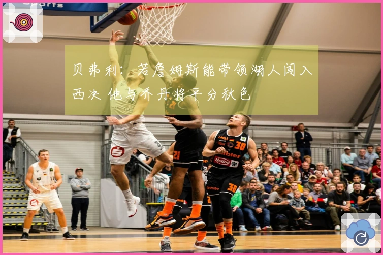 贝弗利:若詹姆斯能带领湖人闯入西决 他与乔丹将平分秋色