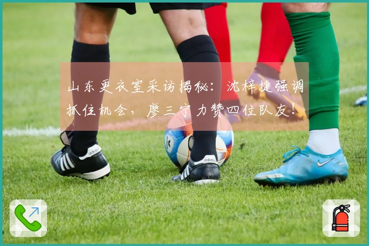 山东更衣室采访揭秘：沈梓捷强调抓住机会，廖三宁力赞四位队友！