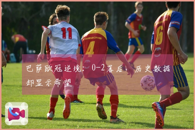 巴萨欧冠逆境：0-2落后，历史数据却显示希望