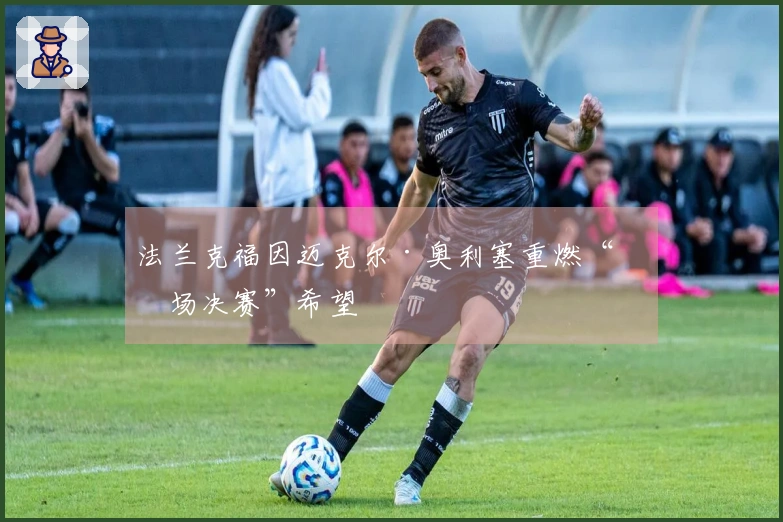 法兰克福因迈克尔·奥利塞重燃“主场决赛”希望