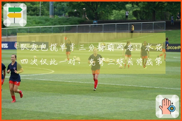 队友包揽单季三分榜前两名：水花四次仅此一对，克弩三球或将成第二对