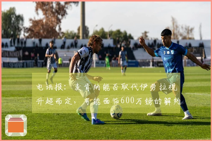 电讯报：麦肯纳能否取代伊劳拉视升超而定，可能面临600万镑的解约条款