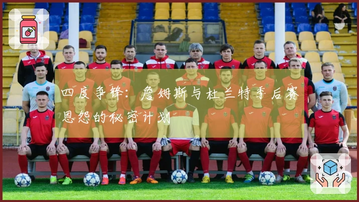 四度争锋：詹姆斯与杜兰特季后赛恩怨的秘密计划