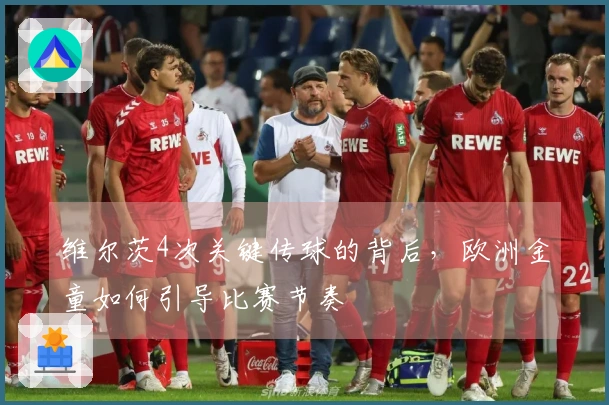 维尔茨4次关键传球的背后，欧洲金童如何引导比赛节奏