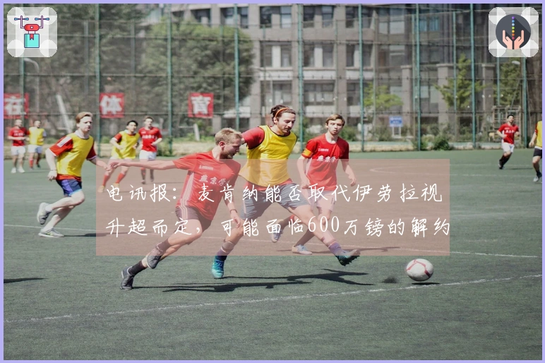 电讯报：麦肯纳能否取代伊劳拉视升超而定，可能面临600万镑的解约条款