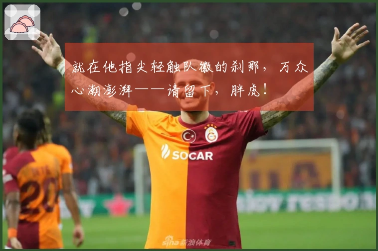 就在他指尖轻触队徽的刹那，万众心潮澎湃——请留下，胖虎！
