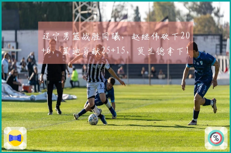 辽宁男篮战胜同曦，赵继伟砍下20+6，莱迪贡献25+15，莫兰德拿下16+12，鄢手骐得15分